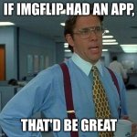 true | IF IMGFLIP HAD AN APP, THAT'D BE GREAT | image tagged in memes,that would be great | made w/ Imgflip meme maker