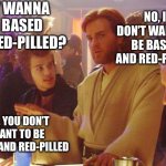 To be based or not be based | HEY WANNA BE BASED AND RED-PILLED? NO, I DON’T WANT TO BE BASED AND RED-PILLED; NO, YOU DON’T WANT TO BE BASED AND RED-PILLED | image tagged in obi wan death sticks | made w/ Imgflip meme maker