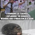 Not actually but wanted to make this | A RANDOM ELA TEACHER EXPLAINING THE HIDDEN MEANING AND SYMBOLISM IN A BOOK; ME, THE AUTHOR, WHO PUT ABSOLUTELY NO HIDDEN MEANINGS OR SYMBOLISMS IN THE BOOK, IN THE CLASS AS A GUEST SPEAKER | image tagged in man explaining to seal | made w/ Imgflip meme maker
