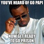 P diddy | YOU’VE HEARD OF GO PAPI; NOW GET READY TO GO PRISON | image tagged in p diddy | made w/ Imgflip meme maker