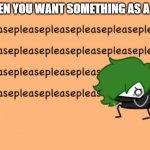 We all did this, don't lie | WHEN YOU WANT SOMETHING AS A KID | image tagged in pleasepleasepleasepleasepleasepleasepleasepleasepleaseplease | made w/ Imgflip meme maker