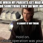 It's so unfair | ME WHEN MY PARENTS GET MAD AT ME FOR SOMETHING THEY DO WAY WORSE; (I LEARNT IT OFF THEM) | image tagged in hold on this whole operation was your idea | made w/ Imgflip meme maker