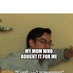 You were the one who did this | ME: USES PHONE; MY MOM WHO BOUGHT IT FOR ME | image tagged in confused screaming | made w/ Imgflip meme maker