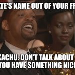 Keep my roommate's name out of your mouth! | KEEP MY ROOMMATE'S NAME OUT OF YOUR FREAKING MOUTH!!! PIKACHU: DON'T TALK ABOUT ME UNLESS YOU HAVE SOMETHING NICE TO SAY! | image tagged in keep my wife's name out of your mouth | made w/ Imgflip meme maker