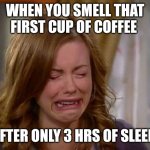 Sobbing face | WHEN YOU SMELL THAT FIRST CUP OF COFFEE; AFTER ONLY 3 HRS OF SLEEP | image tagged in sobbing face | made w/ Imgflip meme maker
