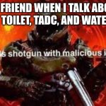 this is very true | MY FRIEND WHEN I TALK ABOUT SKIBIDI TOILET, TADC, AND WATERMELON | image tagged in doomguy shotgun | made w/ Imgflip meme maker