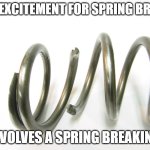 Spring Break | MY EXCITEMENT FOR SPRING BREAK; INVOLVES A SPRING BREAKING. | image tagged in spring break,spring,break,excited,create,meme | made w/ Imgflip meme maker