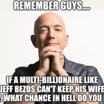 Let me ruin your day guys.... | REMEMBER GUYS.... IF A MULTI-BILLIONAIRE LIKE JEFF BEZOS CAN'T KEEP HIS WIFE HAPPY, WHAT CHANCE IN HELL DO YOU HAVE? | image tagged in jeff bezos looking like godfather,i bet he's thinking about other women,dating,think about it,marriage,annoying | made w/ Imgflip meme maker