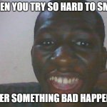 Try Hard Face | WHEN YOU TRY SO HARD TO SMILE; AFTER SOMETHING BAD HAPPENED | image tagged in try hard face | made w/ Imgflip meme maker