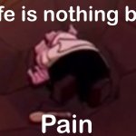 Life is nothing but pain
