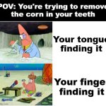 POV: You're trying to remove the corn in your teeth | POV: You're trying to remove
the corn in your teeth; Your tongue finding it; Your finger finding it | image tagged in patrick smart dumb,corn,teeth,tongue,finger | made w/ Imgflip meme maker