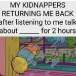 My kidnappers returning me after I talk about ___ for 2 hours meme