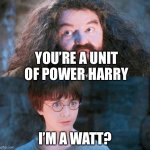 You're a wizard Harry | YOU’RE A UNIT OF POWER HARRY; I’M A WATT? | image tagged in can't argue with that / technically not wrong | made w/ Imgflip meme maker