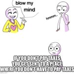 Blow my mind | IF YOU DON’T PAY TAXES YOU GET SENT TO A PLACE WHERE YOU DON’T HAVE TO PAY TAXES | image tagged in blow my mind | made w/ Imgflip meme maker