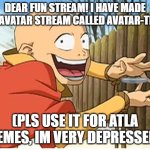 pls use it if you wanna post stuff about aang, zuko, or anything atla | DEAR FUN STREAM! I HAVE MADE AN AVATAR STREAM CALLED AVATAR-TIME; (PLS USE IT FOR ATLA MEMES, IM VERY DEPRESSED.) | image tagged in aang | made w/ Imgflip meme maker