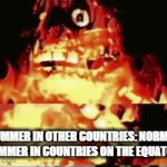 E | SUMMER IN OTHER COUNTRIES: NORMAL
SUMMER IN COUNTRIES ON THE EQUATOR: | image tagged in gifs,memes,william afton,burning | made w/ Imgflip video-to-gif maker