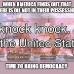 knock knock its the united states | WHEN AMERICA FINDS OUT THAT THERE IS OIL NOT IN THEIR POSSESSION:; TIME TO BRING DEMOCRACY | image tagged in knock knock its the united states | made w/ Imgflip meme maker