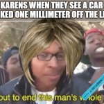 I’m about to ruin this man’s whole career | KARENS WHEN THEY SEE A CAR PARKED ONE MILLIMETER OFF THE LINE | image tagged in i m about to ruin this man s whole career | made w/ Imgflip meme maker