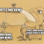 Greedy Pipe Man | UPVOTES AND VIEWS; PEOPLE WHO REPOSTED OTHER PEOPLE’S MEMES; ME WHO MADE MY OWN MEMES | image tagged in greedy pipe man | made w/ Imgflip meme maker