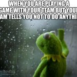 hurts a lot | WHEN YOU ARE PLAYING A GAME WITH YOUR TEAM BUT YOUR TEAM TELLS YOU NOT TO DO ANYTHING | image tagged in kermit window | made w/ Imgflip meme maker