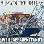 Ship Hitting Bridge | “O, SAY CAN YOU SEE…?”; WELL, APPARENTLY NOT | image tagged in ship hitting bridge,baltimore,murica,merica | made w/ Imgflip meme maker