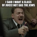 dont make a big deal, im jewish and i dont really care. | I SAID I WANT A GLASS OF JUICE! NOT GAS THE JEWS | image tagged in hitler downfall | made w/ Imgflip meme maker