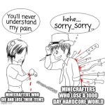 pain | MINECRAFTERS WHO LOSE A 1000 DAY HARDCORE WORLD; MINECRAFTERS WHO DIE AND LOSE THEIR ITEMS | image tagged in you'll never understand my pain,minecraft,minecrafter,minecraft memes,hardcore,minecraft death | made w/ Imgflip meme maker