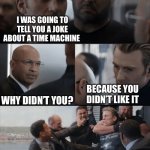 Captain America Elevator Fight | I WAS GOING TO TELL YOU A JOKE ABOUT A TIME MACHINE; WHY DIDN’T YOU? BECAUSE YOU DIDN’T LIKE IT | image tagged in captain america elevator fight,time travel,time machine,dad joke,corny joke,corny | made w/ Imgflip meme maker