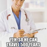 Who? | A TIME TRAVELLING DOCTOR? YEH, SO HE CAN TRAVEL 500 YEARS INTO THE FUTURE, JUST TO TELL SOMEONE THAT THEY'VE GOT PILES | image tagged in doctor,piles,time traveller,oh wow are you actually reading these tags | made w/ Imgflip meme maker