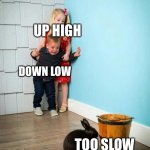Idk | UP HIGH; DOWN LOW; TOO SLOW | image tagged in children scared of rabbit | made w/ Imgflip meme maker