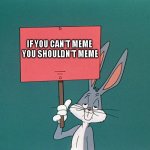 Do as the Bugs say. | IF YOU CAN'T MEME
 YOU SHOULDN'T MEME | image tagged in bugs bunny holding up a sign | made w/ Imgflip meme maker