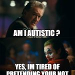 I'm tired of pretending it's not | AM I AUTISTIC ? YES, IM TIRED OF PRETENDING YOUR NOT | image tagged in i'm tired of pretending it's not,memes,funny,funny memes | made w/ Imgflip meme maker