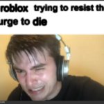 /e real | roblox; die | image tagged in x trying to resist the urge to x | made w/ Imgflip meme maker