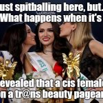 transgender beauty pageant | Just spitballing here, but...
What happens when it's; revealed that a cis female
won a tr@ns beauty pageant? | image tagged in transgender beauty pageant | made w/ Imgflip meme maker