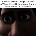 That happened to me once when the topic was something I was actually good at. It was terrible. | Kahoot Answers: 26 right, 1 wrong
The Whole Class: Bruh, who got it wrong?!
Me staring at my red screen: | image tagged in titan stare,memes,funny,relatable,kahoot,why are you reading this | made w/ Imgflip meme maker