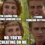 Some people actually act like this, and it makes my head hurt | I FOUND SOMEONE BETTER, TOO; I'M LEAVING YOU, I FOUND SOMEONE ELSE; NO, YOU'RE CHEATING ON ME | image tagged in reverse for the better right,dumbass,texting,relationships | made w/ Imgflip meme maker