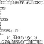 goodnight to everyone except