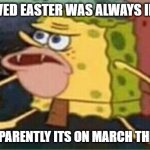 sponge gar | I BELIEVED EASTER WAS ALWAYS IN APRIL; BUT APPARENTLY ITS ON MARCH THIS YEAR | image tagged in sponge gar | made w/ Imgflip meme maker