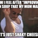 Shaky cheese | HOW I FEEL AFTER ''IMPROVING'' ON SOUP THAT MY MOM MADE; (IT'S JUST SHAKY CHEESE) | image tagged in sprinkle chef | made w/ Imgflip meme maker