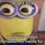 confrontat | aright bro; i told you arlead
i aint makein no meme for you | image tagged in minion stare,memes,funny,stop it get some help,wut,funny memes | made w/ Imgflip meme maker