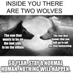 No descriptionalic text | The one that knows that you will go to jail so stop fantasizing; The one that wants to be on the bad side, to be the villain; SO YEAH, STAY A NORMAL HUMAN, NOTHING WILL HAPPEN. | image tagged in inside you there are two wolves | made w/ Imgflip meme maker