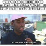 Wifi Router's be like. | WHEN YOU ARE CONNECTED TO THE INTERNET BUT IT STILL SAYS YOU'RE OFFLINE AND YOU STILL NEED TO CONNECT TO YOUR WIFI | image tagged in so that was a f---ing lie | made w/ Imgflip meme maker