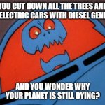 Seriously? | YOU CUT DOWN ALL THE TREES AND CHARGE ELECTRIC CARS WITH DIESEL GENERATORS; AND YOU WONDER WHY YOUR PLANET IS STILL DYING? | image tagged in cynical space kook | made w/ Imgflip meme maker