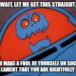 Seems obvious | WAIT, LET ME GET THIS STRAIGHT;; YOU MAKE A FOOL OF YOURSELF ON SOCIAL MEDIA, AND LAMENT THAT YOU ARE RIGHTFULLY RIDICULED? | image tagged in cynical space kook | made w/ Imgflip meme maker