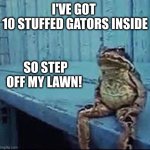 Don't provoke this phrog | I'VE GOT 
10 STUFFED GATORS INSIDE; SO STEP OFF MY LAWN! | image tagged in phrog,memes,taxidermy,florida phrog,gators,get off my lawn | made w/ Imgflip meme maker