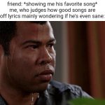 probably not that relatable | friend: *showing me his favorite song*
me, who judges how good songs are
off lyrics mainly wondering if he's even sane: | image tagged in key and peele | made w/ Imgflip meme maker