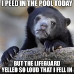 Confession Bear | I PEED IN THE POOL TODAY; BUT THE LIFEGUARD YELLED SO LOUD THAT I FELL IN | image tagged in memes,confession bear | made w/ Imgflip meme maker