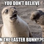 All the chocolate eggs are proof! | YOU DON'T BELIEVE; IN THE EASTER BUNNY?!? | image tagged in shocked seal,you don't believe,memes,surprised,easter bunny,happy easter | made w/ Imgflip meme maker