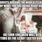 Scary Easter Bunny | PARENTS AROUND THE WORLD PLEASE STOP WHAT YOU ARE DOING RIGHT NOW; OR YOUR CHILDREN WILL BE VICTIMS OF THE SCARY EASTER BUNNY | image tagged in scary easter bunny | made w/ Imgflip meme maker