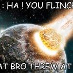 What Bro Threw At Me : | BRO : HA ! YOU FLINCHED. WHAT BRO THREW AT ME : | image tagged in meteor | made w/ Imgflip meme maker